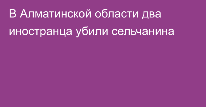 В Алматинской области два иностранца убили сельчанина