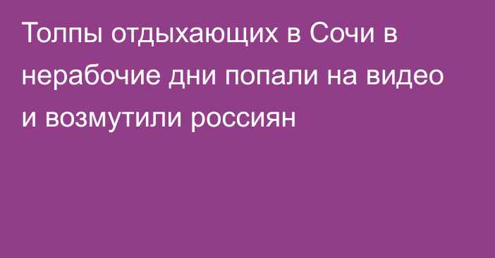 Толпы отдыхающих в Сочи в нерабочие дни попали на видео и возмутили россиян