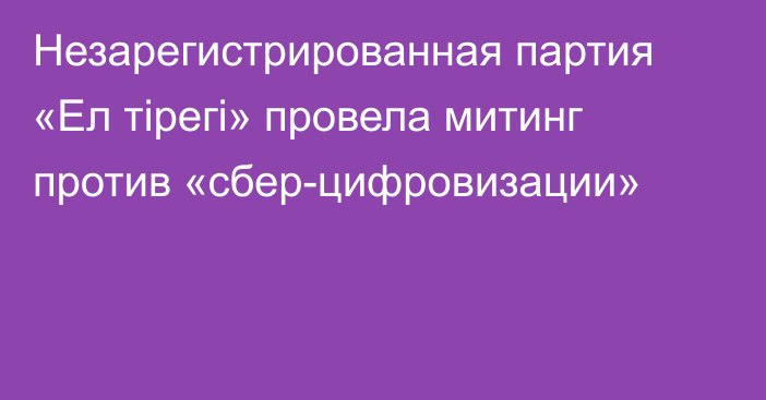 Незарегистрированная партия «Ел тірегі» провела митинг против «сбер-цифровизации»