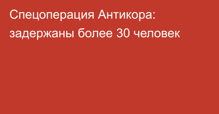 Спецоперация Антикора: задержаны более 30 человек