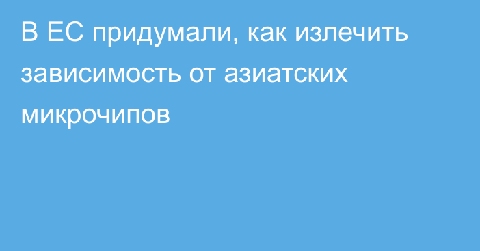 В ЕС придумали, как излечить зависимость от азиатских микрочипов