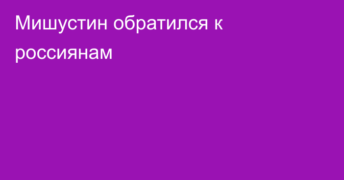 Мишустин обратился к россиянам