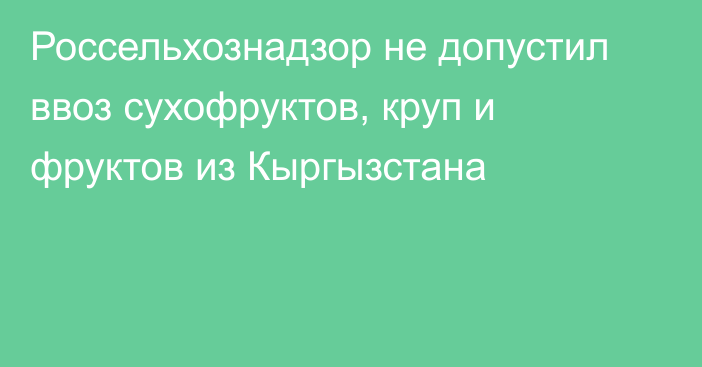 Россельхознадзор не допустил ввоз сухофруктов, круп и фруктов из Кыргызстана