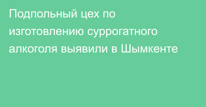 Подпольный цех по изготовлению суррогатного алкоголя выявили в Шымкенте