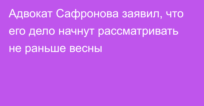 Адвокат Сафронова заявил, что его дело начнут рассматривать не раньше весны