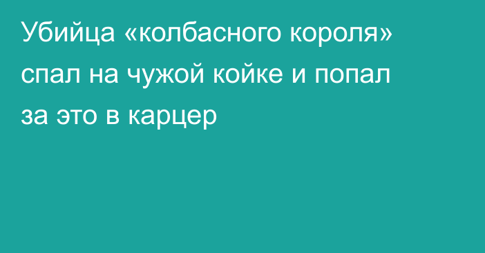 Убийца «колбасного короля» спал на чужой койке и попал за это в карцер