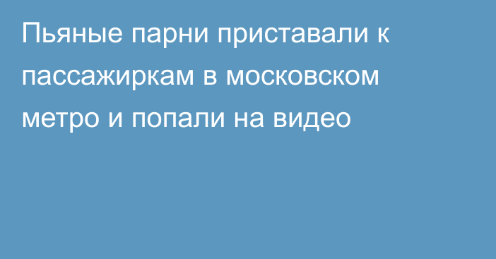 Пьяные парни приставали к пассажиркам в московском метро и попали на видео