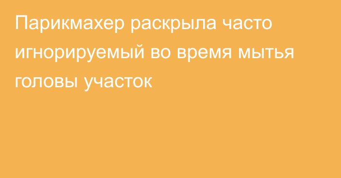 Парикмахер раскрыла часто игнорируемый во время мытья головы участок