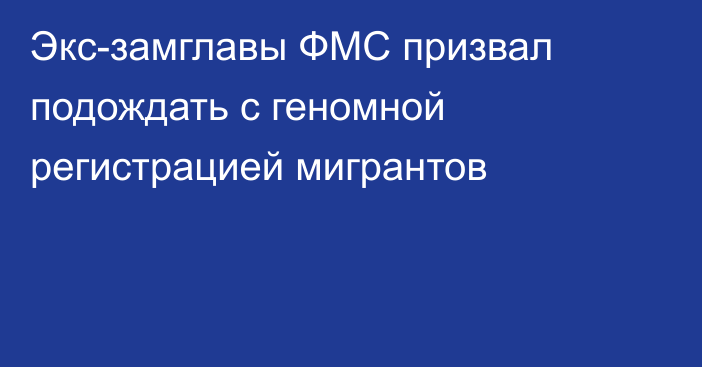 Экс-замглавы ФМС призвал подождать с геномной регистрацией мигрантов