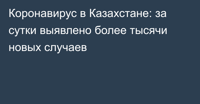 Коронавирус в Казахстане: за сутки выявлено более тысячи новых случаев