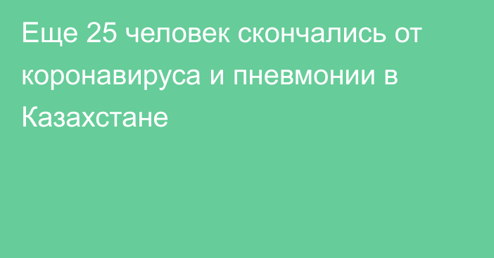 Еще 25 человек скончались от коронавируса и пневмонии в Казахстане