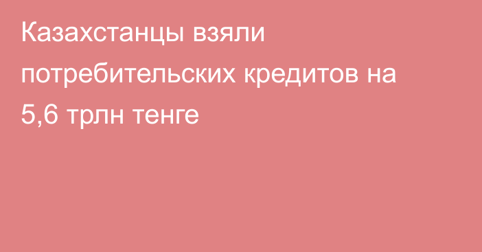 Казахстанцы взяли потребительских кредитов на 5,6 трлн тенге