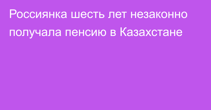 Россиянка шесть лет незаконно получала пенсию в Казахстане