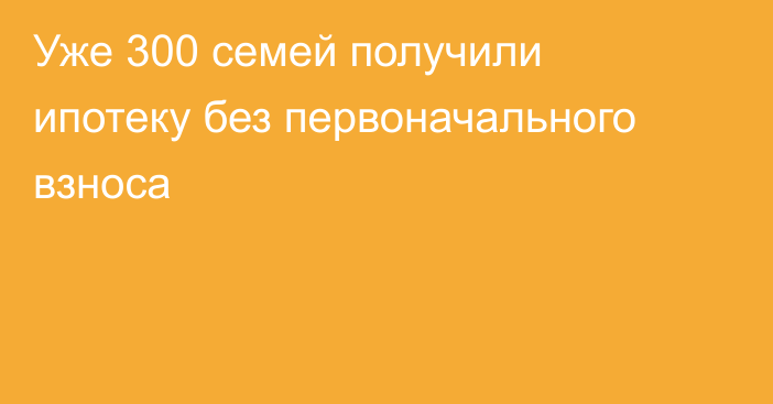 Уже 300 семей получили ипотеку без первоначального взноса