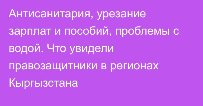 Антисанитария, урезание зарплат и пособий, проблемы с водой. Что увидели правозащитники в регионах Кыргызстана