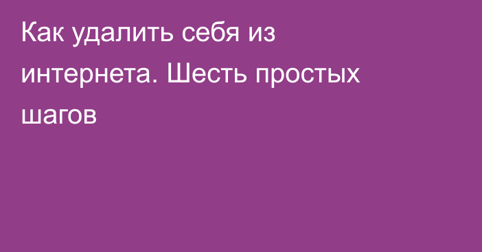 Как удалить себя из интернета. Шесть простых шагов