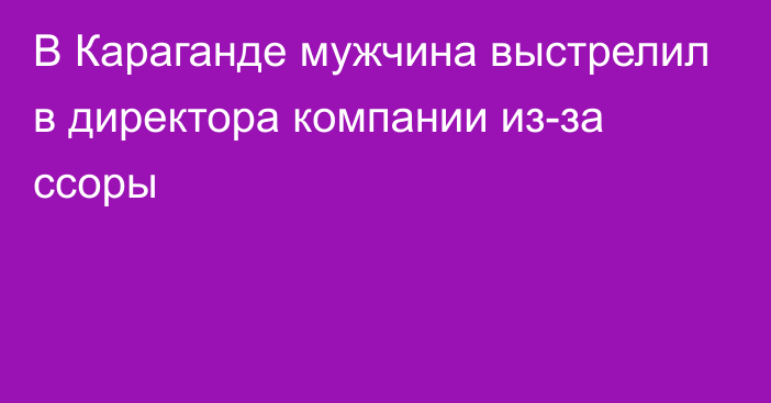 В Караганде мужчина выстрелил в директора компании из-за ссоры