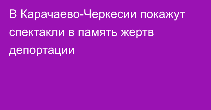 В Карачаево-Черкесии покажут спектакли в память жертв депортации