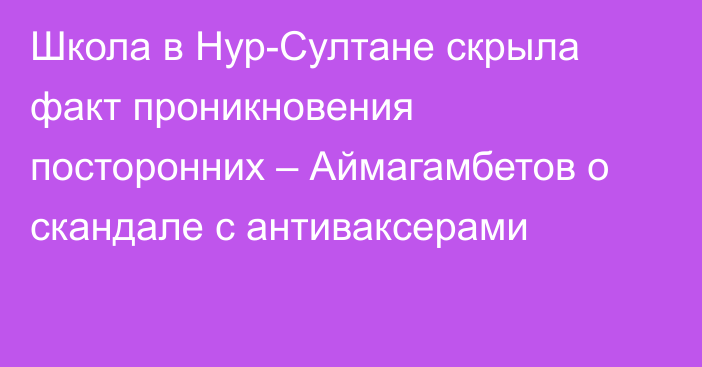 Школа в Нур-Султане скрыла факт проникновения посторонних – Аймагамбетов о скандале с антиваксерами