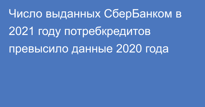 Число выданных СберБанком в 2021 году потребкредитов превысило данные 2020 года