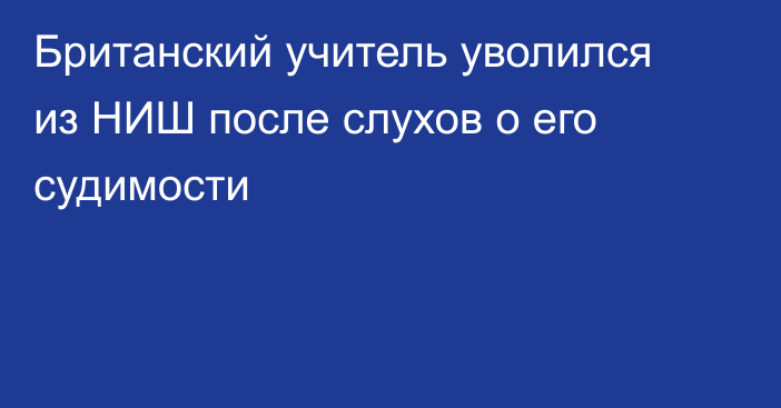 Британский учитель уволился из НИШ после слухов о его судимости