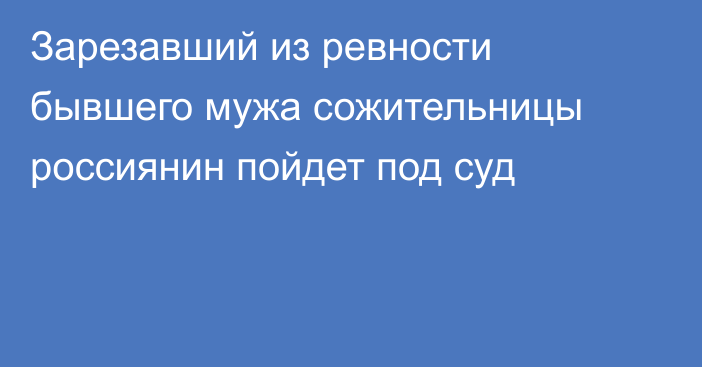 Зарезавший из ревности бывшего мужа сожительницы россиянин пойдет под суд