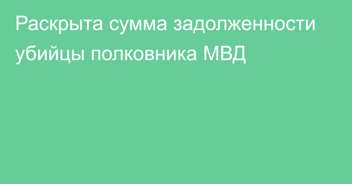 Раскрыта сумма задолженности убийцы полковника МВД