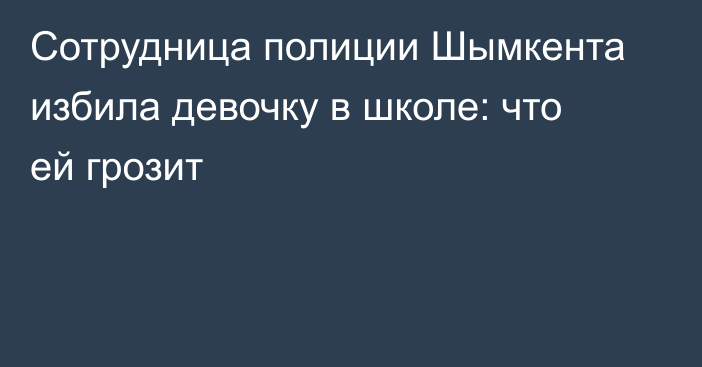 Сотрудница полиции Шымкента избила девочку в школе: что ей грозит