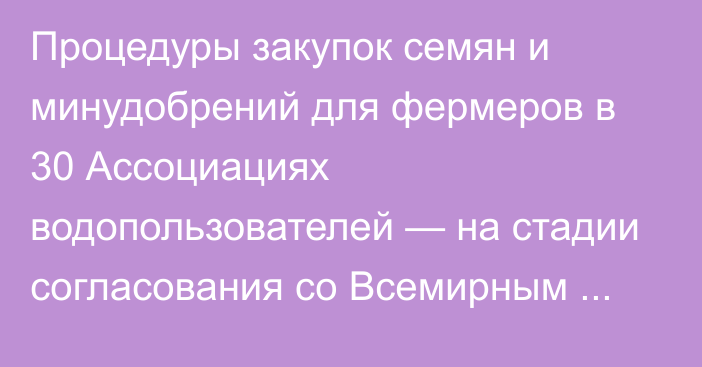 Процедуры закупок семян и минудобрений для фермеров в 30 Ассоциациях водопользователей — на стадии согласования со Всемирным банком, - отдел реализации проекта