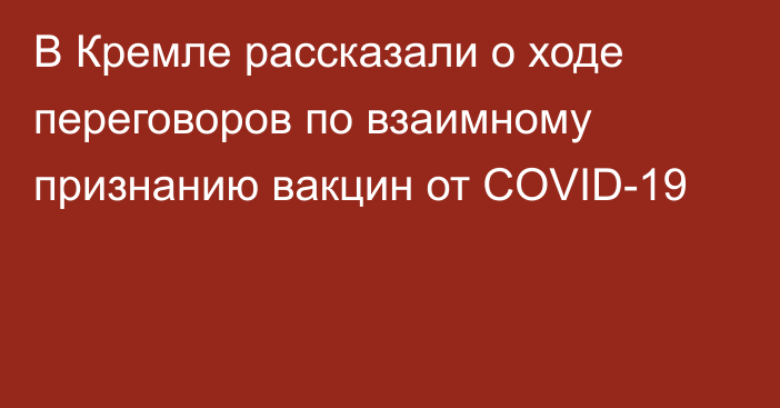 В Кремле рассказали о ходе переговоров по взаимному признанию вакцин от COVID-19