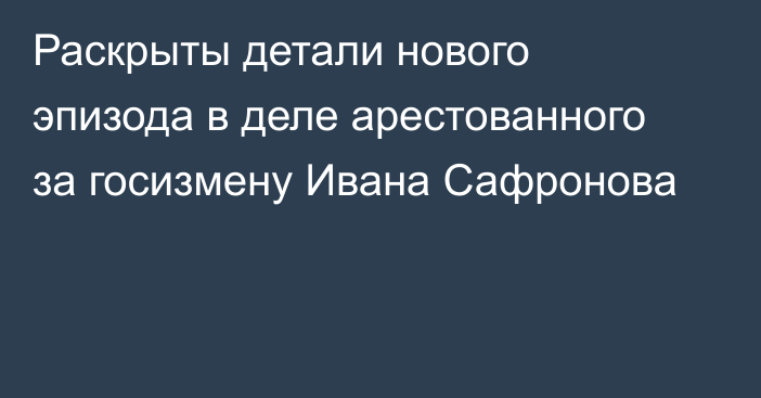 Раскрыты детали нового эпизода в деле арестованного за госизмену Ивана Сафронова