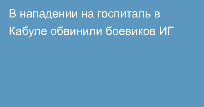 В нападении на госпиталь в Кабуле обвинили боевиков ИГ