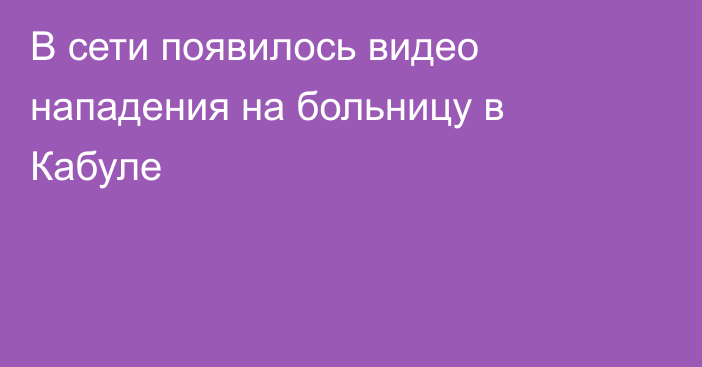 В сети появилось видео нападения на больницу в Кабуле