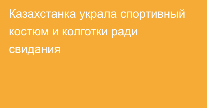 Казахстанка украла спортивный костюм и колготки ради свидания