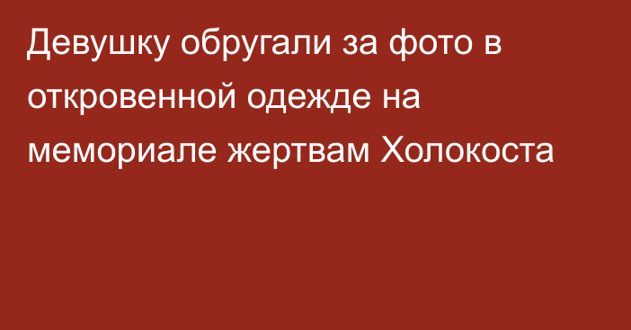 Девушку обругали за фото в откровенной одежде на мемориале жертвам Холокоста