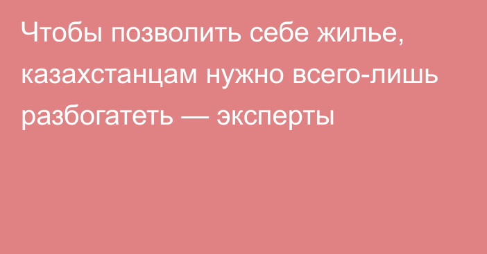 Чтобы позволить себе жилье, казахстанцам нужно всего-лишь разбогатеть — эксперты