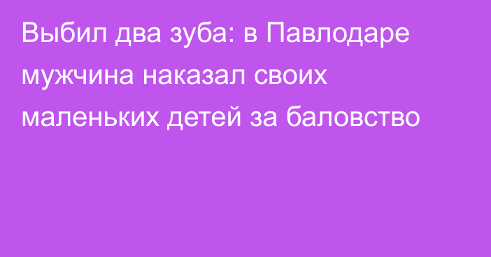 Выбил два зуба: в Павлодаре мужчина наказал своих маленьких детей за баловство