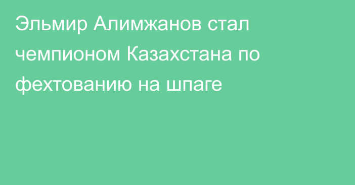 Эльмир Алимжанов стал чемпионом Казахстана по фехтованию на шпаге