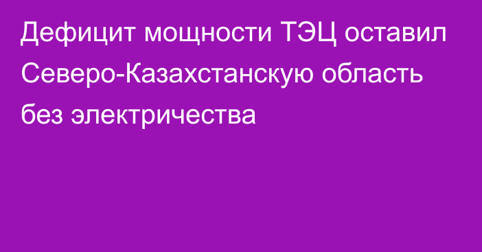 Дефицит мощности ТЭЦ оставил Северо-Казахстанскую область без электричества