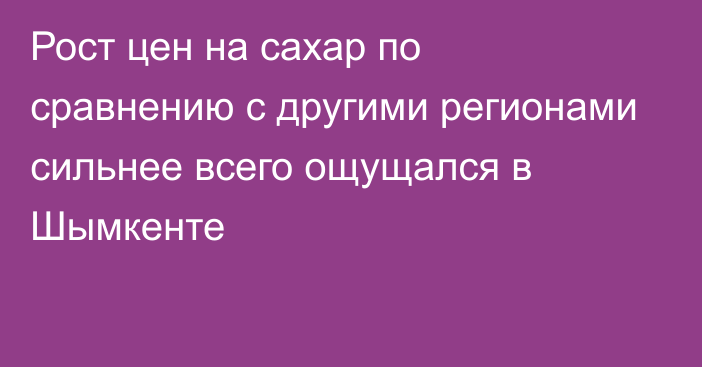 Рост цен на сахар по сравнению с другими регионами сильнее всего ощущался в Шымкенте