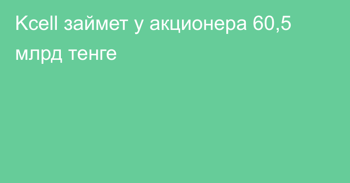 Kcell займет у акционера 60,5 млрд тенге