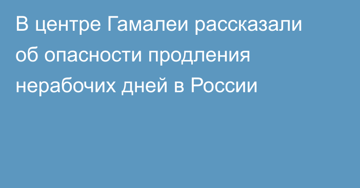 В центре Гамалеи рассказали об опасности продления нерабочих дней в России