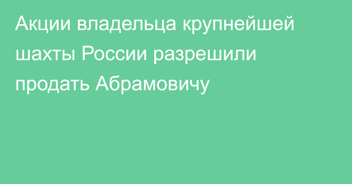 Акции владельца крупнейшей шахты России разрешили продать Абрамовичу