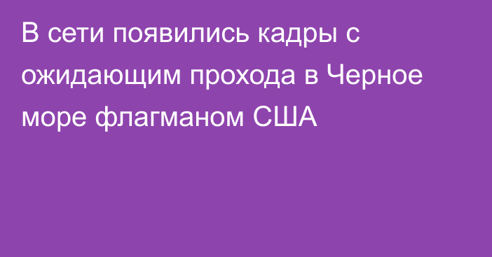 В сети появились кадры с ожидающим прохода в Черное море флагманом США