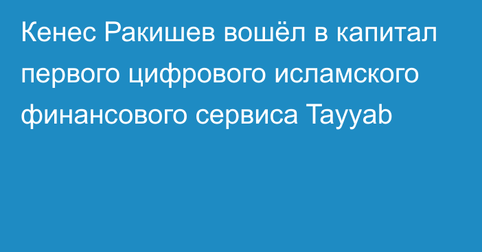 Кенес Ракишев вошёл в капитал первого цифрового исламского финансового сервиса Tayyab