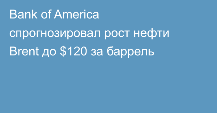 Bank of America спрогнозировал рост нефти Brent до $120 за баррель