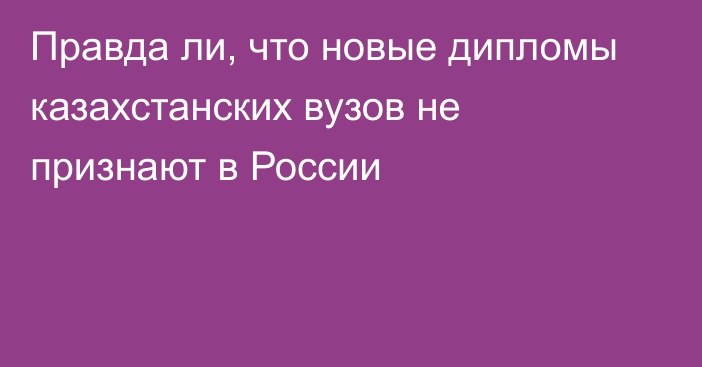 Правда ли, что новые дипломы казахстанских вузов не признают в России