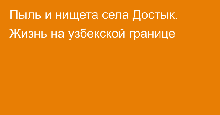 Пыль и нищета села Достык. Жизнь на узбекской границе