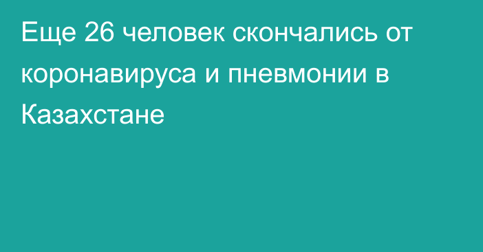 Еще 26 человек скончались от коронавируса и пневмонии в Казахстане