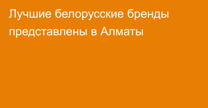 Лучшие белорусские бренды представлены в Алматы